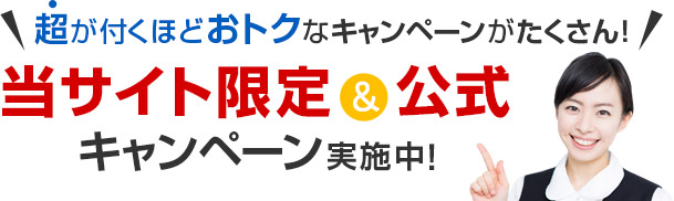 超が付くほどおトクなキャンペーンがたくさん!当サイト限定&公式キャンペーン実施中!